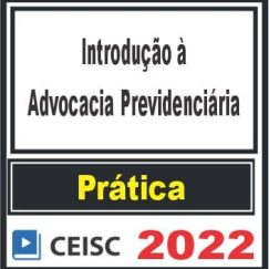 PRÁTICA (Introdução à Advocacia Previdenciária) Ceisc 2022