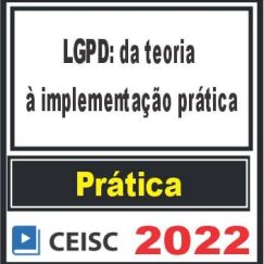 PRÁTICA (LGPD: da teoria à implementação prática) Ceisc 2022